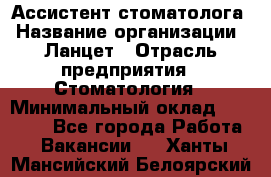 Ассистент стоматолога › Название организации ­ Ланцет › Отрасль предприятия ­ Стоматология › Минимальный оклад ­ 45 000 - Все города Работа » Вакансии   . Ханты-Мансийский,Белоярский г.